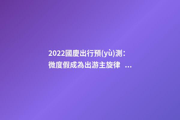 2022國慶出行預(yù)測：微度假成為出游主旋律，自駕游占比近半數(shù)